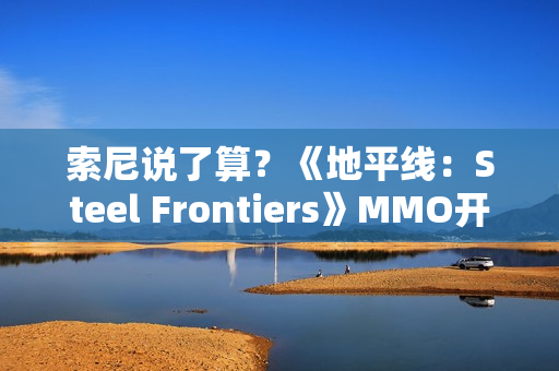 索尼说了算？《地平线：Steel Frontiers》MMO开发商也想上PS5