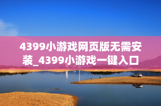 4399小游戏网页版无需安装_4399小游戏一键入口 4399小游戏网页版无需安装_4399小游戏一键入口