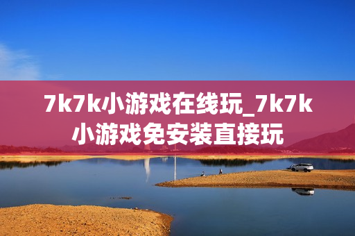 7k7k小游戏在线玩_7k7k小游戏免安装直接玩 7k7k小游戏在线玩_7k7k小游戏免安装直接玩