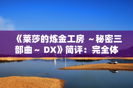 《莱莎的炼金工房 ～秘密三部曲～ DX》简评：完全体版本