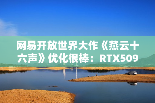 网易开放世界大作《燕云十六声》优化很棒：RTX5090性能表现测试