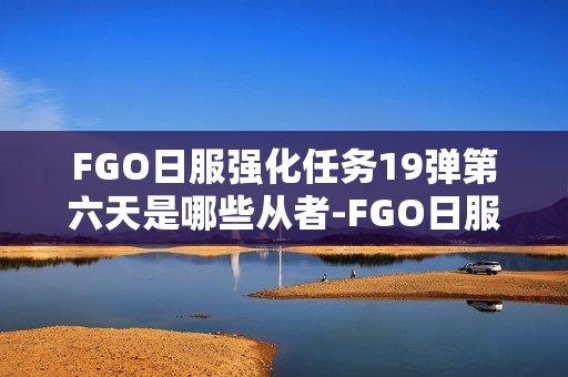 FGO日服强化任务19弹第六天是哪些从者-FGO日服强化任务19弹第6天从者介绍 FGO日服强化任务19弹第六天是哪些从者-FGO日服强化任务19弹第6天从者介绍