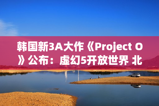 韩国新3A大作《Project O》公布：虚幻5开放世界 北欧神话主题