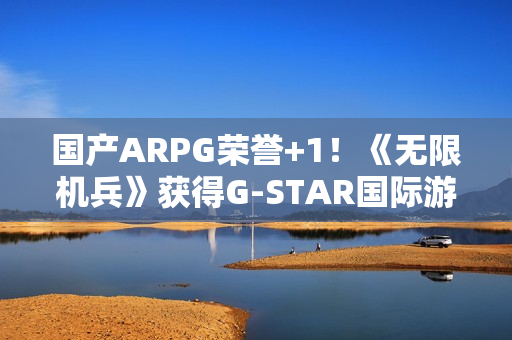 国产ARPG荣誉+1！《无限机兵》获得G-STAR国际游戏展“评审团选择奖”