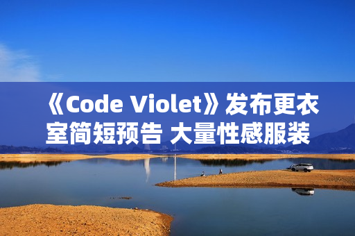 《Code Violet》发布更衣室简短预告 大量性感服装来袭