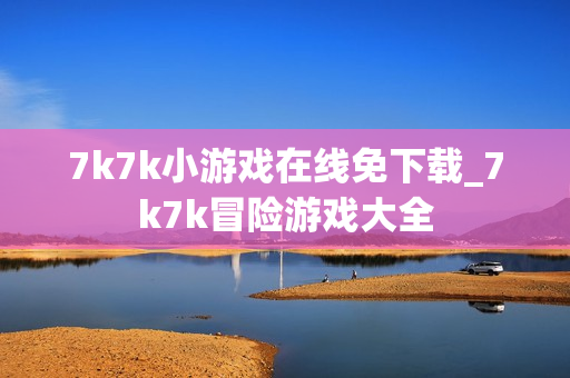 7k7k小游戏在线免下载_7k7k冒险游戏大全 7k7k小游戏在线免下载_7k7k冒险游戏大全