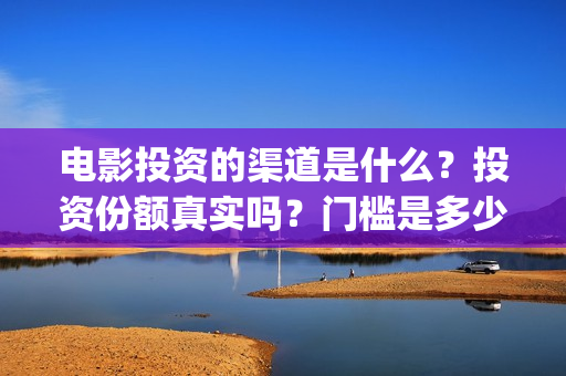 电影投资的渠道是什么？投资份额真实吗？门槛是多少？(电影投资是怎么投资的)