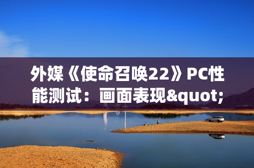 外媒《使命召唤22》PC性能测试：画面表现"有辱门风"