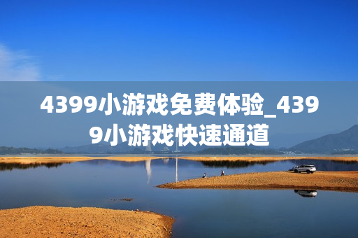 4399小游戏免费体验_4399小游戏快速通道