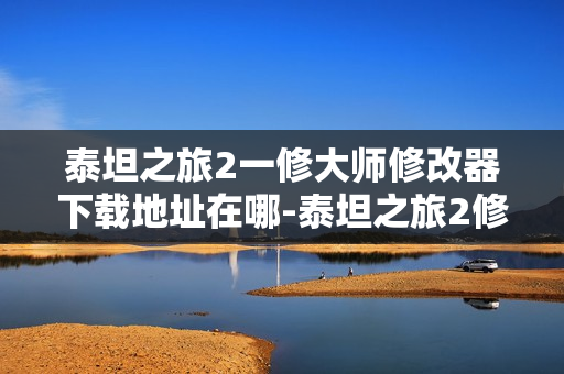 泰坦之旅2一修大师修改器下载地址在哪-泰坦之旅2修改器下载地址分享