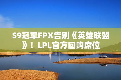 S9冠军FPX告别《英雄联盟》！LPL官方回购席位