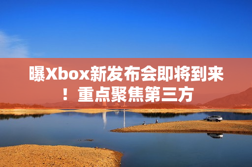 曝Xbox新发布会即将到来！重点聚焦第三方