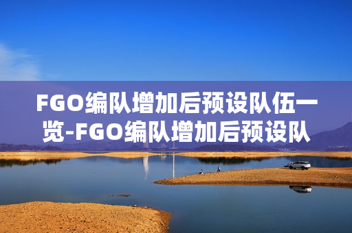 FGO编队增加后预设队伍一览-FGO编队增加后预设队伍可以怎么设置
