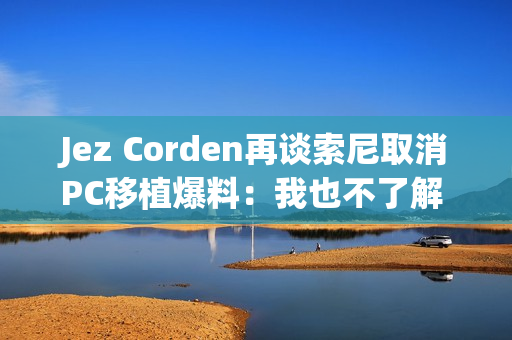 Jez Corden再谈索尼取消PC移植爆料：我也不了解 都是猜的！