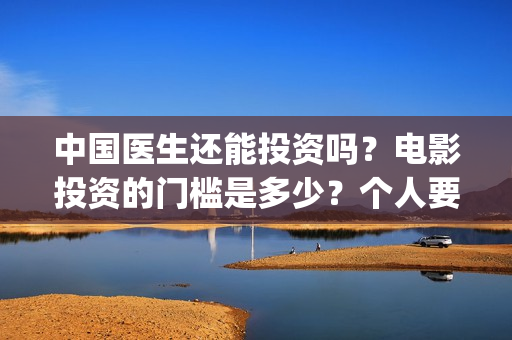中国医生还能投资吗？电影投资的门槛是多少？个人要怎么参与？(中国医生会看哭吗)