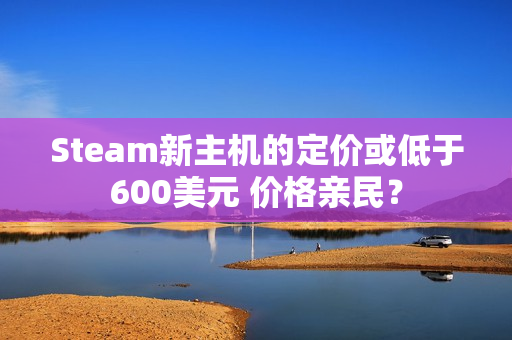 Steam新主机的定价或低于600美元 价格亲民？