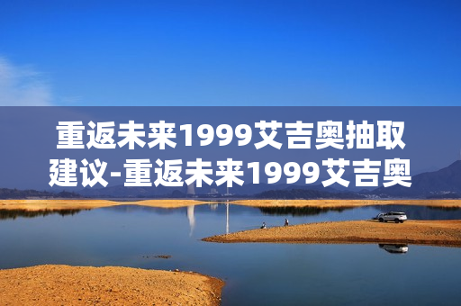重返未来1999艾吉奥抽取建议-重返未来1999艾吉奥要不要抽