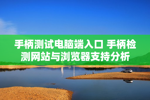 手柄测试电脑端入口 手柄检测网站与浏览器支持分析 手柄测试电脑端入口 手柄检测网站与浏览器支持分析