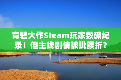 育碧大作Steam玩家数破纪录！但主线剧情被批腰折？