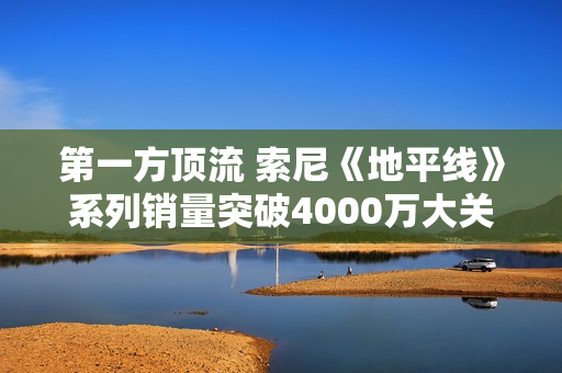 第一方顶流 索尼《地平线》系列销量突破4000万大关