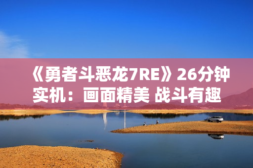 《勇者斗恶龙7RE》26分钟实机:画面精美 战斗有趣 《勇者斗恶龙7RE》26分钟实机:画面精美 战斗有趣