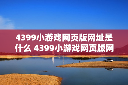 4399小游戏网页版网址是什么 4399小游戏网页版网址查询入口