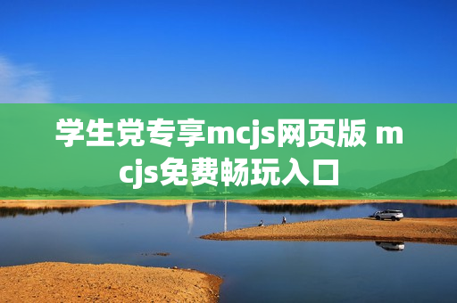 学生党专享mcjs网页版 mcjs免费畅玩入口 学生党专享mcjs网页版 mcjs免费畅玩入口