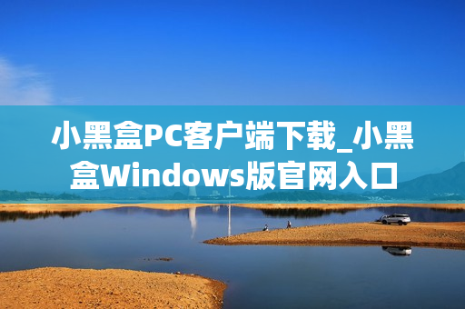 小黑盒PC客户端下载_小黑盒Windows版官网入口 小黑盒PC客户端下载_小黑盒Windows版官网入口