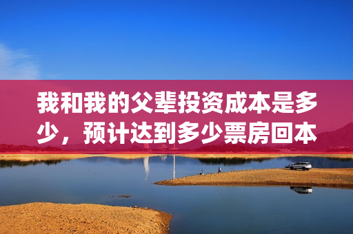 我和我的父辈投资成本是多少，预计达到多少票房回本？(我和我的父辈投资方)