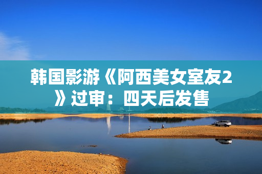 韩国影游《阿西美女室友2》过审：四天后发售