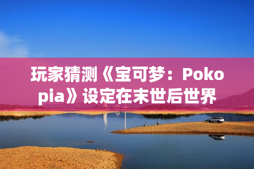 玩家猜测《宝可梦：Pokopia》设定在末世后世界