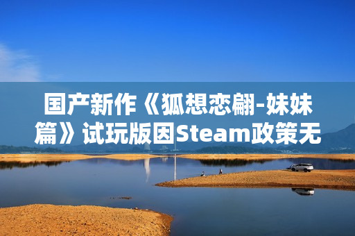 国产新作《狐想恋翩-妹妹篇》试玩版因Steam政策无法上架 正考虑更换平台发布