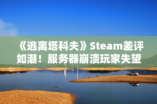 《逃离塔科夫》Steam差评如潮！服务器崩溃玩家失望