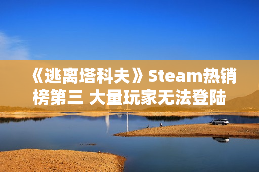 《逃离塔科夫》Steam热销榜第三 大量玩家无法登陆