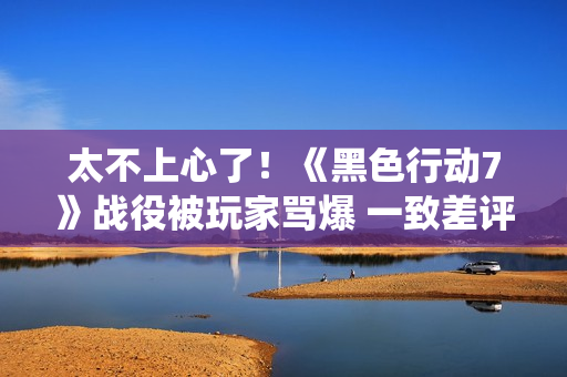 太不上心了！《黑色行动7》战役被玩家骂爆 一致差评