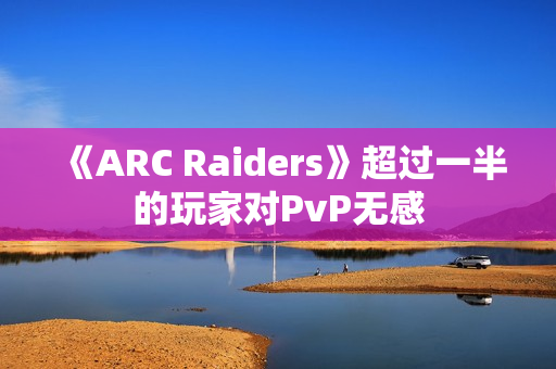 《ARC Raiders》超过一半的玩家对PvP无感 《ARC Raiders》超过一半的玩家对PvP无感