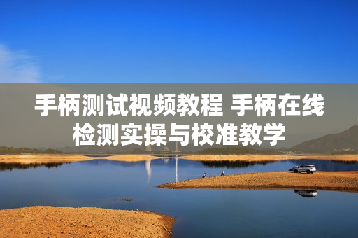 手柄测试视频教程 手柄在线检测实操与校准教学 手柄测试视频教程 手柄在线检测实操与校准教学