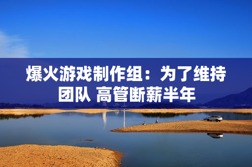 爆火游戏制作组：为了维持团队 高管断薪半年
