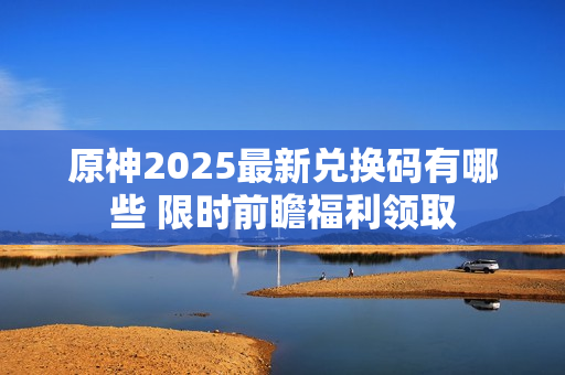 原神2025最新兑换码有哪些 限时前瞻福利领取
