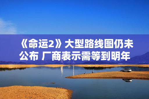 《命运2》大型路线图仍未公布 厂商表示需等到明年初