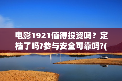 电影1921值得投资吗？定档了吗?参与安全可靠吗?(电影1921可以投资吗)