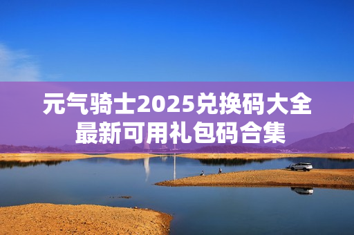 元气骑士2025兑换码大全 最新可用礼包码合集