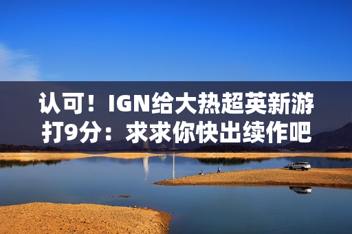 认可！IGN给大热超英新游打9分：求求你快出续作吧