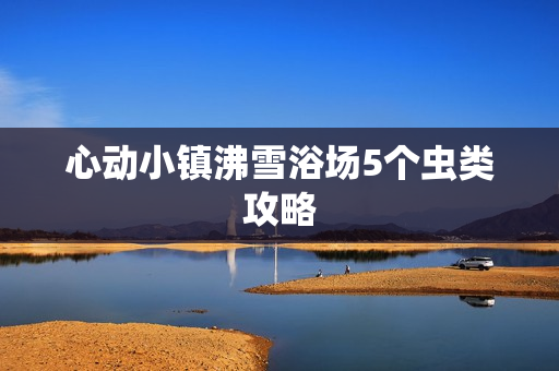 心动小镇沸雪浴场5个虫类攻略 心动小镇沸雪浴场5个虫类攻略