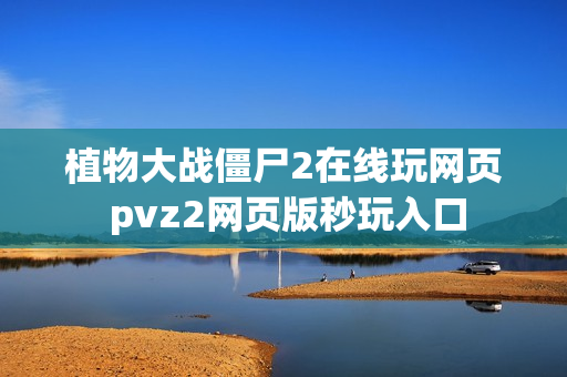 植物大战僵尸2在线玩网页 pvz2网页版秒玩入口