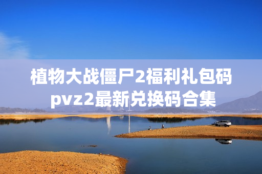 植物大战僵尸2福利礼包码 pvz2最新兑换码合集