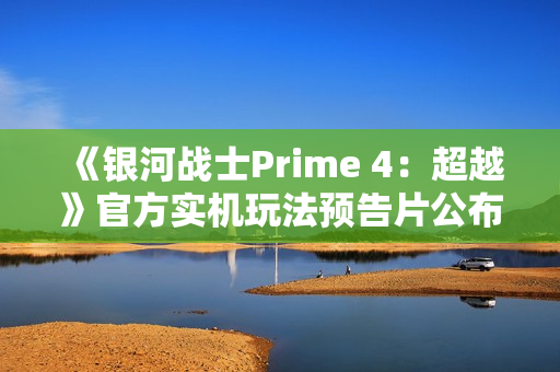 《银河战士Prime 4：超越》官方实机玩法预告片公布