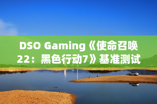 DSO Gaming《使命召唤22：黑色行动7》基准测试：光追表现糟糕透顶 DLSS 4表现出色