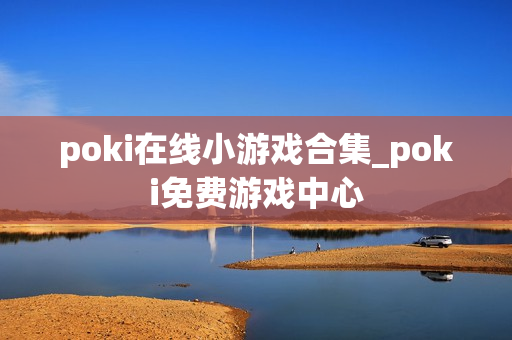 poki在线小游戏合集_poki免费游戏中心 poki在线小游戏合集_poki免费游戏中心