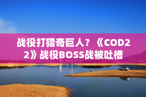 战役打猎奇巨人?《COD22》战役BOSS战被吐槽 战役打猎奇巨人?《COD22》战役BOSS战被吐槽